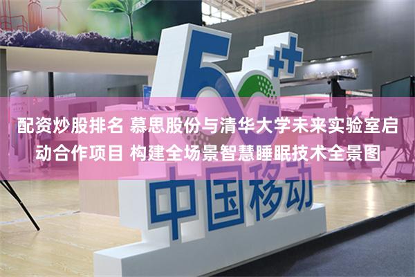 配资炒股排名 慕思股份与清华大学未来实验室启动合作项目 构建全场景智慧睡眠技术全景图