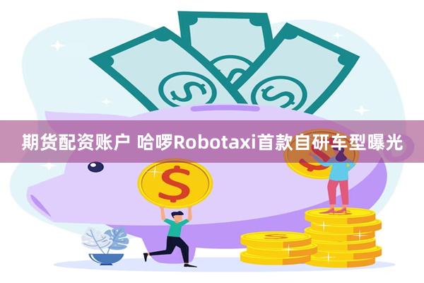 期货配资账户 哈啰Robotaxi首款自研车型曝光