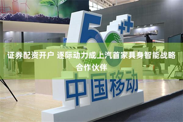 证券配资开户 逐际动力成上汽首家具身智能战略合作伙伴