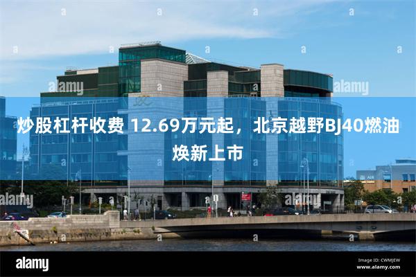炒股杠杆收费 12.69万元起，北京越野BJ40燃油焕新上市