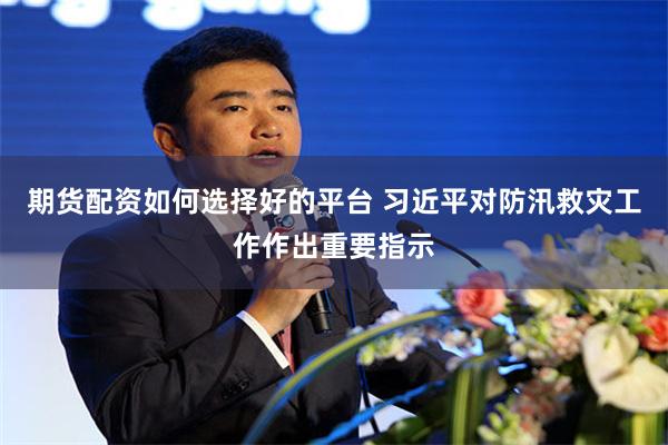 期货配资如何选择好的平台 习近平对防汛救灾工作作出重要指示