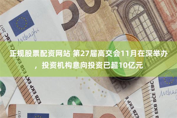 正规股票配资网站 第27届高交会11月在深举办,投资机构意向投资已超10亿元