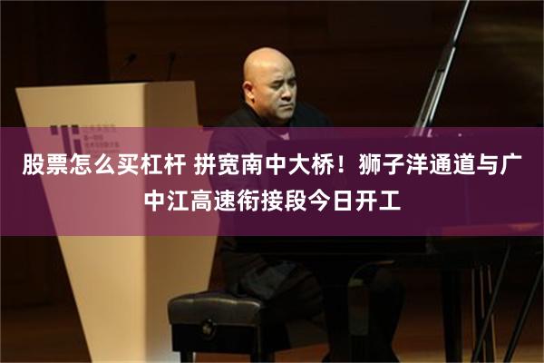 股票怎么买杠杆 拼宽南中大桥!狮子洋通道与广中江高速衔接段今日开工