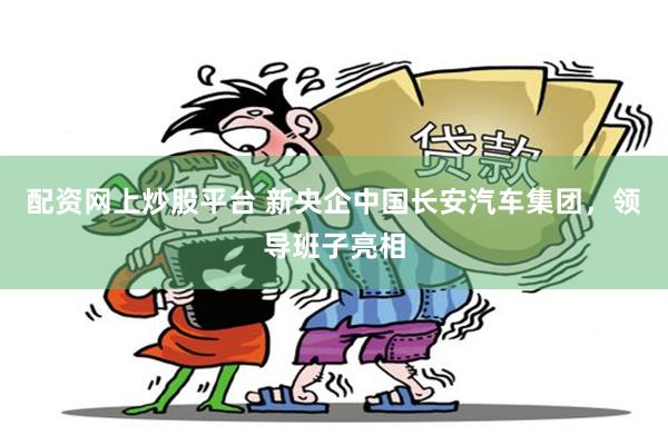 配资网上炒股平台 新央企中国长安汽车集团，领导班子亮相
