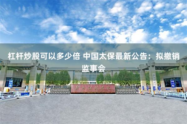 杠杆炒股可以多少倍 中国太保最新公告：拟撤销监事会
