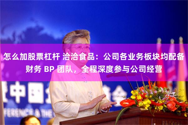 怎么加股票杠杆 洽洽食品：公司各业务板块均配备财务 BP 团队，全程深度参与公司经营
