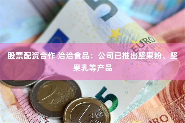 股票配资合作 洽洽食品：公司已推出坚果粉、坚果乳等产品
