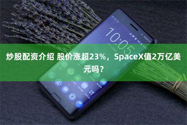 炒股配资介绍 股价涨超23%，SpaceX值2万亿美元吗？