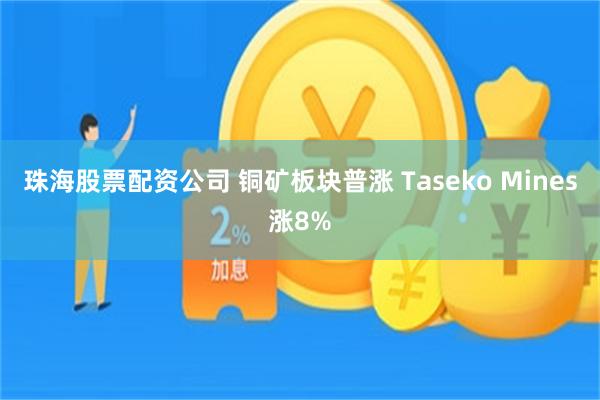 珠海股票配资公司 铜矿板块普涨 Taseko Mines涨8%