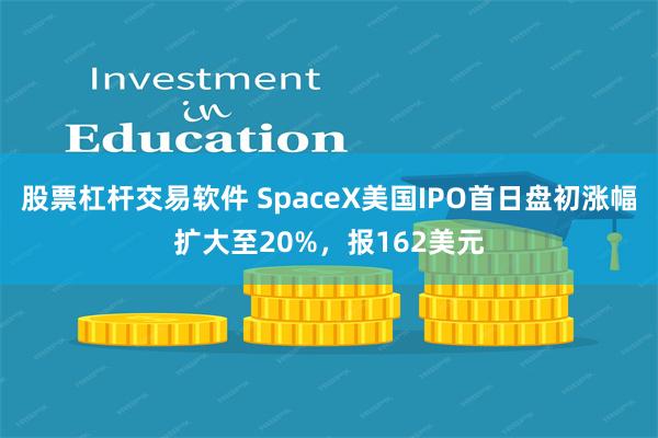 股票杠杆交易软件 SpaceX美国IPO首日盘初涨幅扩大至20%，报162美元