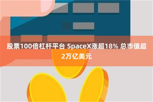 股票100倍杠杆平台 SpaceX涨超18% 总市值超2万亿美元