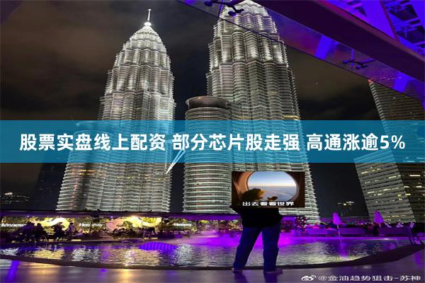 股票实盘线上配资 部分芯片股走强 高通涨逾5%