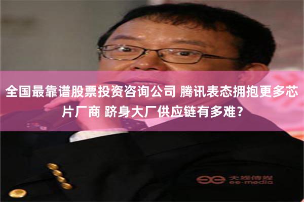 全国最靠谱股票投资咨询公司 腾讯表态拥抱更多芯片厂商 跻身大厂供应链有多难？