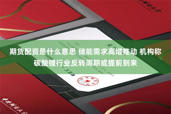 期货配资是什么意思 储能需求高增推动 机构称碳酸锂行业反转周期或提前到来