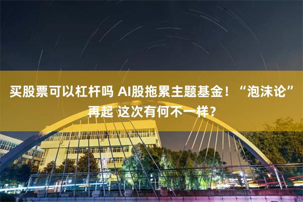 买股票可以杠杆吗 AI股拖累主题基金！“泡沫论”再起 这次有何不一样？