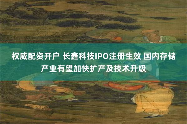 权威配资开户 长鑫科技IPO注册生效 国内存储产业有望加快扩产及技术升级