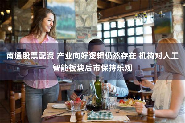 南通股票配资 产业向好逻辑仍然存在 机构对人工智能板块后市保持乐观