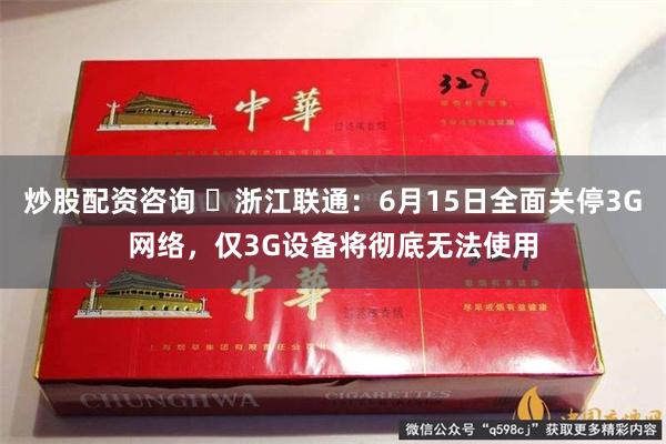 炒股配资咨询 ​浙江联通：6月15日全面关停3G网络，仅3G设备将彻底无法使用