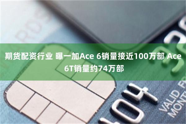期货配资行业 曝一加Ace 6销量接近100万部 Ace 6T销量约74万部