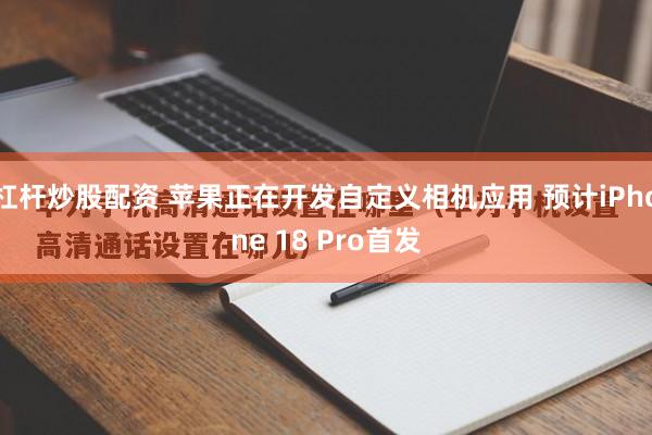 杠杆炒股配资 苹果正在开发自定义相机应用 预计iPhone 18 Pro首发