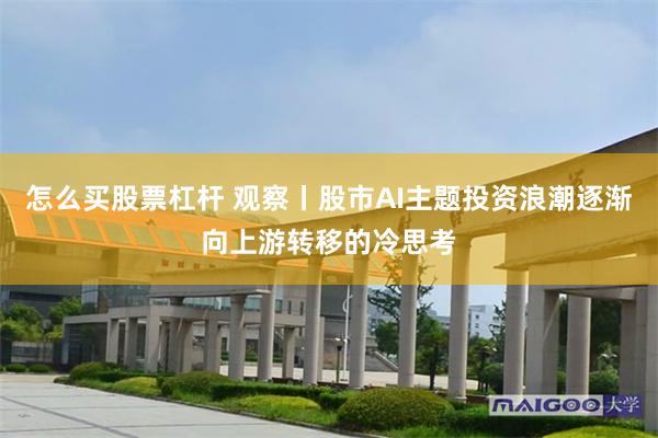 怎么买股票杠杆 观察丨股市AI主题投资浪潮逐渐向上游转移的冷思考