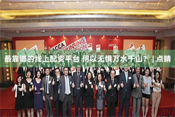 最靠谱的线上配资平台 何以无惧万水千山？ | 点睛
