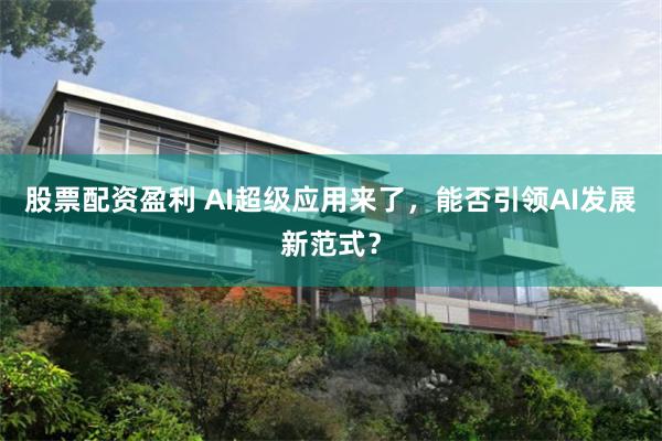 股票配资盈利 AI超级应用来了，能否引领AI发展新范式？