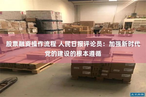 股票融资操作流程 人民日报评论员：加强新时代党的建设的根本遵循