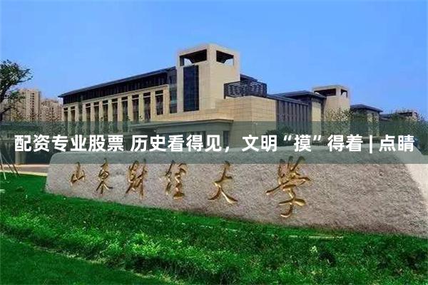 配资专业股票 历史看得见，文明“摸”得着 | 点睛