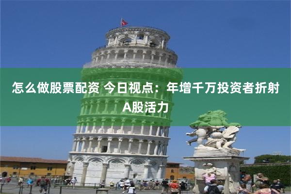 怎么做股票配资 今日视点：年增千万投资者折射A股活力