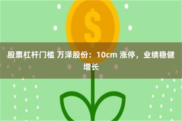 股票杠杆门槛 万泽股份:10cm 涨停,业绩稳健增长