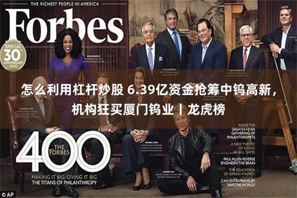 怎么利用杠杆炒股 6.39亿资金抢筹中钨高新，机构狂买厦门钨业丨龙虎榜