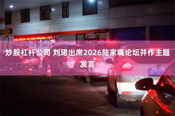 炒股杠杆公司 刘珺出席2026陆家嘴论坛并作主题发言