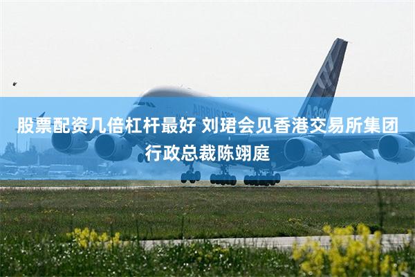 股票配资几倍杠杆最好 刘珺会见香港交易所集团行政总裁陈翊庭