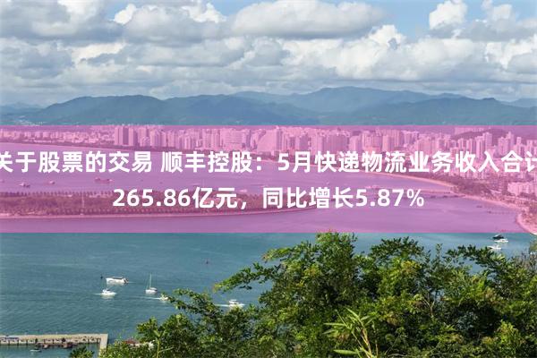 关于股票的交易 顺丰控股：5月快递物流业务收入合计265.86亿元，同比增长5.87%
