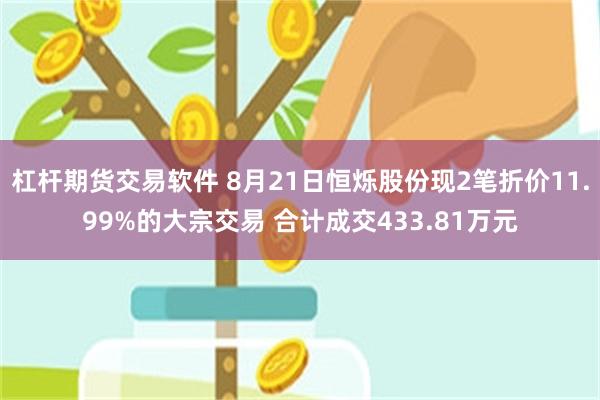 杠杆期货交易软件 8月21日恒烁股份现2笔折价11.99%的大宗交易 合计成交433.81万元