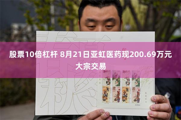 股票10倍杠杆 8月21日亚虹医药现200.69万元大宗交易