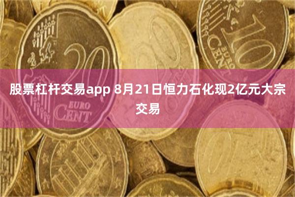 股票杠杆交易app 8月21日恒力石化现2亿元大宗交易