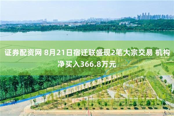 证券配资网 8月21日宿迁联盛现2笔大宗交易 机构净买入366.8万元