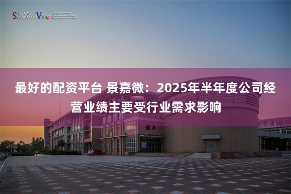 最好的配资平台 景嘉微：2025年半年度公司经营业绩主要受行业需求影响