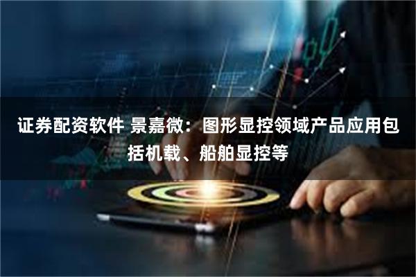 证券配资软件 景嘉微：图形显控领域产品应用包括机载、船舶显控等