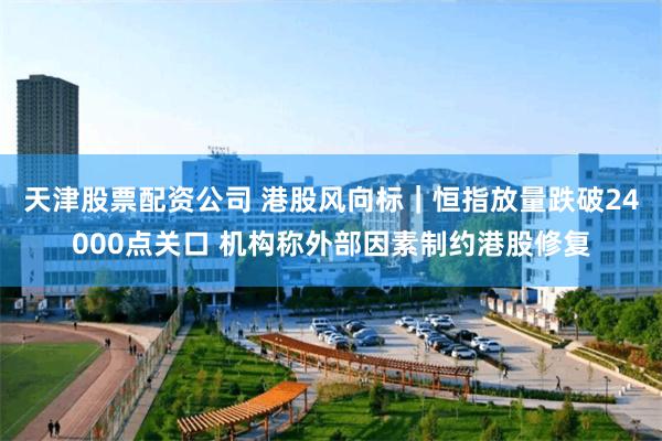 天津股票配资公司 港股风向标｜恒指放量跌破24000点关口 机构称外部因素制约港股修复