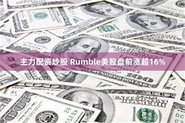 主力配资炒股 Rumble美股盘前涨超16%