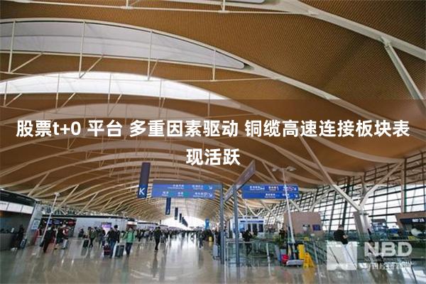 股票t+0 平台 多重因素驱动 铜缆高速连接板块表现活跃