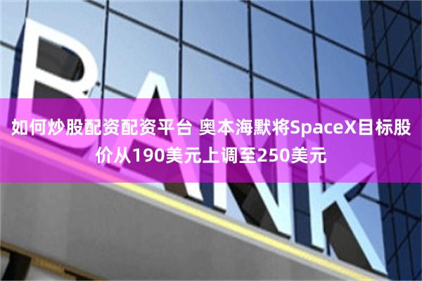 如何炒股配资配资平台 奥本海默将SpaceX目标股价从190美元上调至250美元