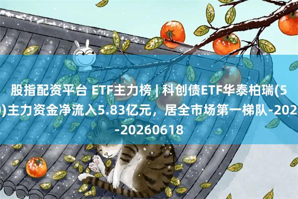 股指配资平台 ETF主力榜 | 科创债ETF华泰柏瑞(551510)主力资金净流入5.83亿元，居全市场第一梯队-20260618