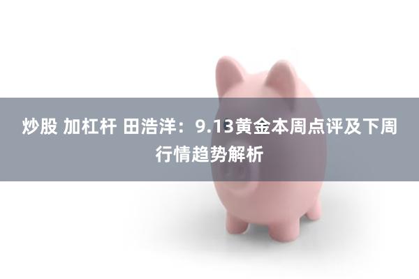 炒股 加杠杆 田浩洋：9.13黄金本周点评及下周行情趋势解析