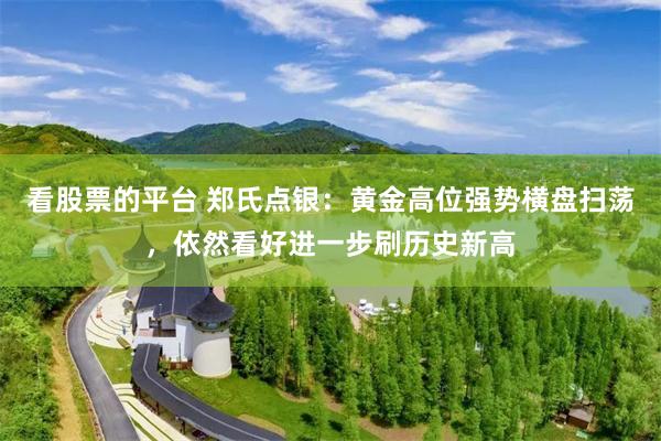 看股票的平台 郑氏点银：黄金高位强势横盘扫荡，依然看好进一步刷历史新高