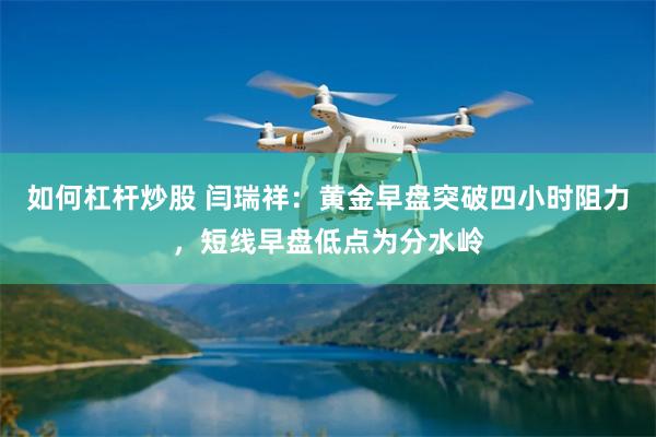 如何杠杆炒股 闫瑞祥：黄金早盘突破四小时阻力，短线早盘低点为分水岭