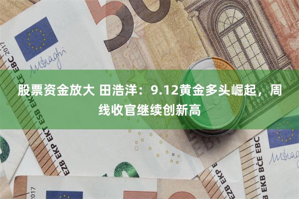 股票资金放大 田浩洋：9.12黄金多头崛起，周线收官继续创新高